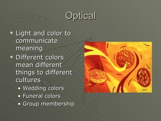 Optical Light and color to communicate meaning Different colors mean different things to different cultures Wedding colors Funeral colors Group membership 