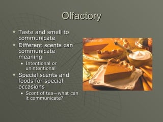 Olfactory Taste and smell to communicate Different scents can communicate meaning Intentional or unintentional Special scents and foods for special occasions Scent of tea—what can it communicate? 