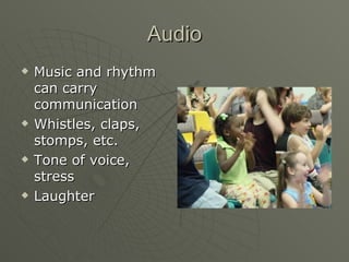Audio Music and rhythm can carry communication Whistles, claps, stomps, etc. Tone of voice, stress Laughter 