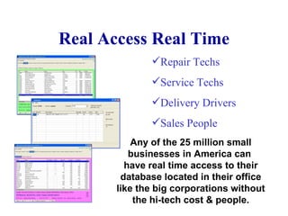 Real Access Real Time Repair Techs Service Techs Delivery Drivers Sales People Any of the 25 million small businesses in America can  have real time access to their database located in their office like the big corporations without the hi-tech cost & people. 