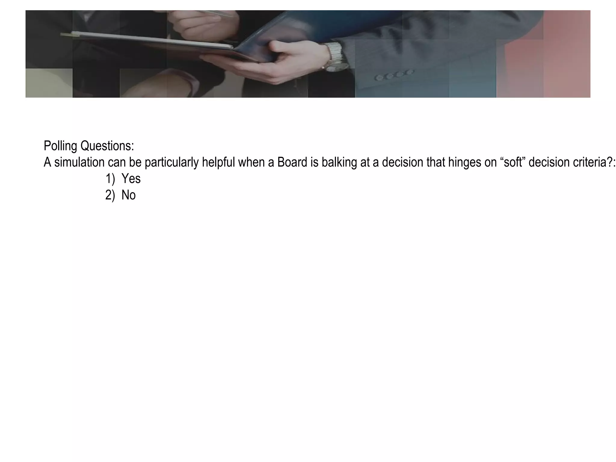 Polling Question Polling Questions: A simulation can be particularly helpful when a Board is balking at a decision that hinges on “soft” decision criteria?: 1)  Yes 2)  No 