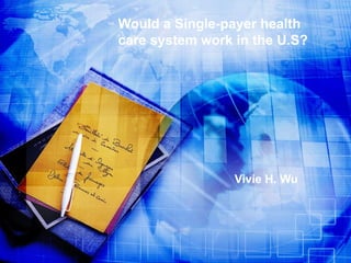 Would a Single-payer health care system work in the U.S? Vivie H. Wu 