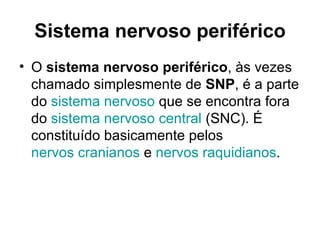 Sistema nervoso periférico O  sistema nervoso periférico , às vezes chamado simplesmente de  SNP , é a parte do  sistema nervoso  que se encontra fora do  sistema nervoso central  (SNC). É constituído basicamente pelos  nervos cranianos  e  nervos raquidianos . 