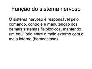 Função do sistema nervoso O sistema nervoso é responsável pelo comando, controle e manutenção dos demais sistemas fisiológicos, mantendo um equilíbrio entre o meio externo com o meio interno (homeostase).  