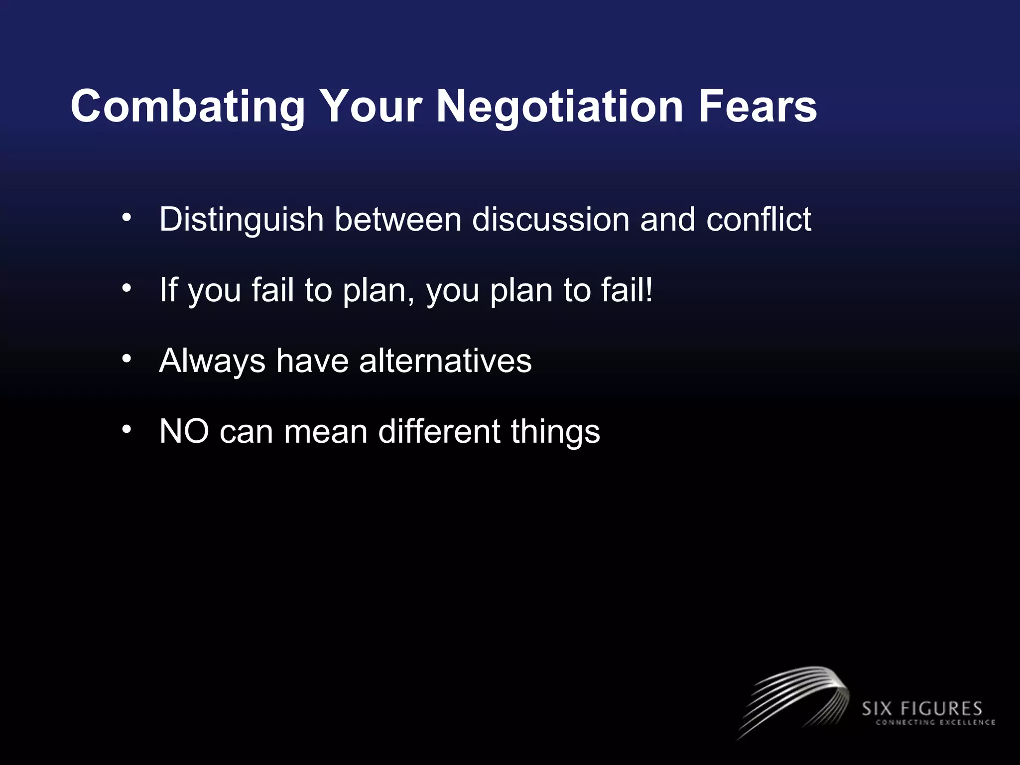 Combating Your Negotiation Fears Distinguish between discussion and conflict If you fail to plan, you plan to fail!  Always have alternatives NO can mean different things 