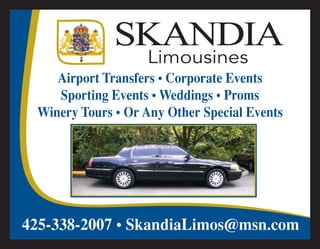SKANDIA
                   Limousines
    Airport Transfers • Corporate Events
    Sporting Events • Weddings • Proms
 Winery Tours • Or Any Other Special Events




425-338-2007 • SkandiaLimos@msn.com
 