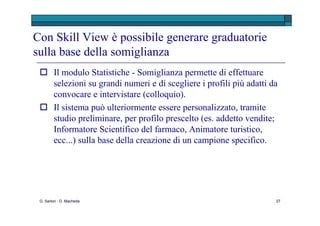 Skill View: modulo Integrity e affidabilità Il modulo permette di valutare fattori quali il senso del dovere e l’affidabilità del candidato. E’ adatto nei settori dove la reputazione e la responsabilità sociale sono fattori critici da gestire.  Può essere ulteriormente focalizzato per specifici gruppi. G. Sartori - D. Macheda 