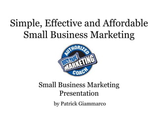 Simple, Effective and Affordable Small Business Marketing Small Business Marketing Presentation by Patrick Giammarco 