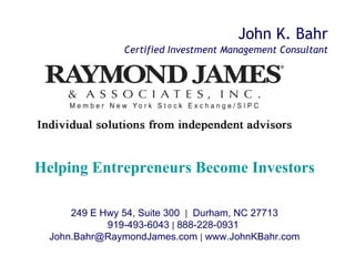 John K. Bahr Helping Entrepreneurs Become Investors 249 E Hwy 54, Suite 300  |   Durham, NC 27713 919-493-6043  |  888-228-0931  John.Bahr@RaymondJames.com  |  www.JohnKBahr.com Certified Investment Management Consultant   
