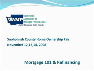 Mortgage 101 & Refinancing Snohomish County Home Ownership Fair November 12,13,14, 2008 