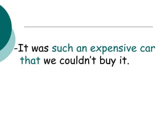 -It was  such an   expensive car that  we couldn’t buy it. 