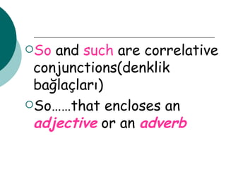 So  and  such  are correlative conjunctions(denklik bağlaçları) So……that encloses an  adjective   or an   adverb 