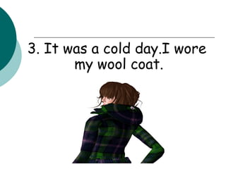3. It was a cold day.I wore my wool coat.  