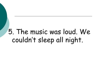 5. The music was loud. We couldn’t sleep all night. 