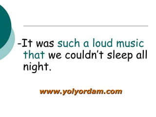 -It was  such a loud music   that  we couldn’t sleep all night. www.yolyordam.com 