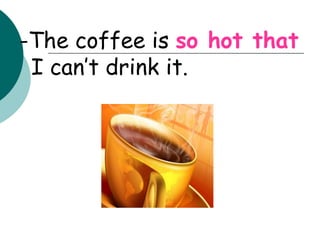 -The coffee is  so hot that  I can’t drink it. 