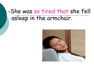 -She was  so tired that  she fell asleep in the armchair. 