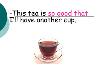 -This tea is  so good that  I’ll have another cup. 