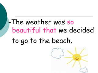 -The weather was  so beautiful   that  we decided to go to the beach . 