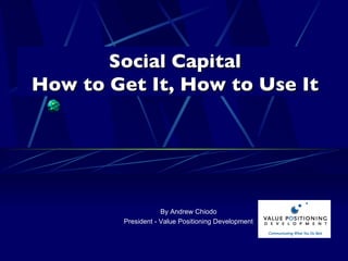 Social Capital How to Get It, How to Use It By Andrew Chiodo President - Value Positioning Development 