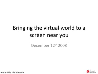 Bringing the virtual world to a screen near you December 12 th  2008 www.asiatvforum.com 