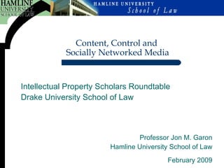 Professor Jon M. Garon Hamline University School of Law February 2009 Content, Control and  Socially Networked Media Intellectual Property Scholars Roundtable Drake University School of Law  