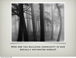 How are you building community in our
                             socially saturated world?
                                          1
Tuesday, February 24, 2009
 