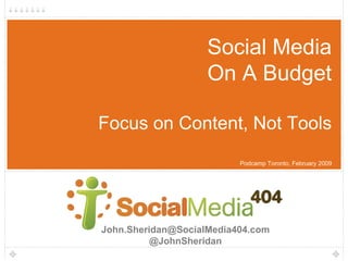 Social Media
                    On A Budget

Focus on Content, Not Tools
                          Podcamp Toronto, February 2009




John.Sheridan@SocialMedia404.com
          @JohnSheridan
 