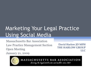 Marketing Your Legal Practice Using Social Media Massachusetts Bar Association Law Practice Management Section Open Meeting January 21, 2009 David Harlow JD MPH THE HARLOW GROUP LLC 
