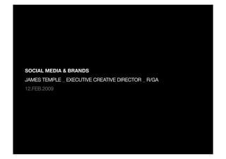 SOCIAL MEDIA & BRANDS
JAMES TEMPLE _ EXECUTIVE CREATIVE DIRECTOR _ R/GA
12.FEB.2009
 