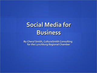 Social Media for Business By Cheryl Smith, CultureSmith Consulting for the Lynchburg Regional Chamber 