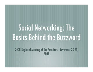 Social Networking: The
Basics Behind the Buzzword
2008 Regional Meeting of the Americas - November 20-23,
                         2008
 
