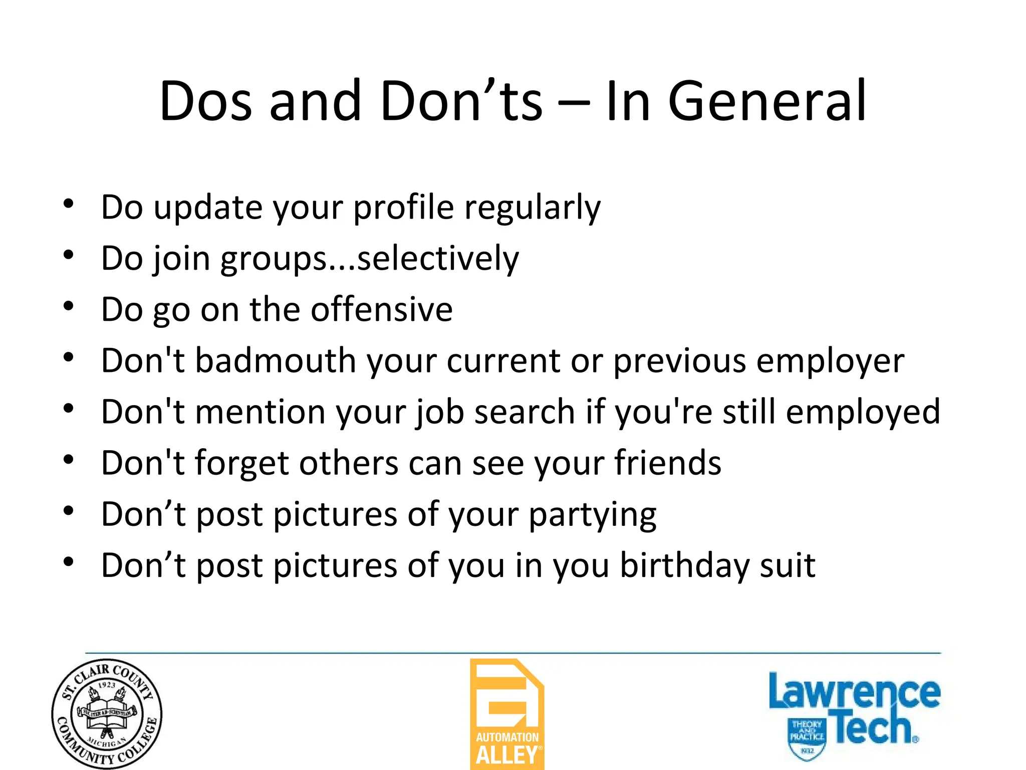 Dos and Don’ts – In General Do update your profile regularly Do join groups...selectively Do go on the offensive Don't badmouth your current or previous employer Don't mention your job search if you're still employed Don't forget others can see your friends Don’t post pictures of your partying  Don’t post pictures of you in you birthday suit 
