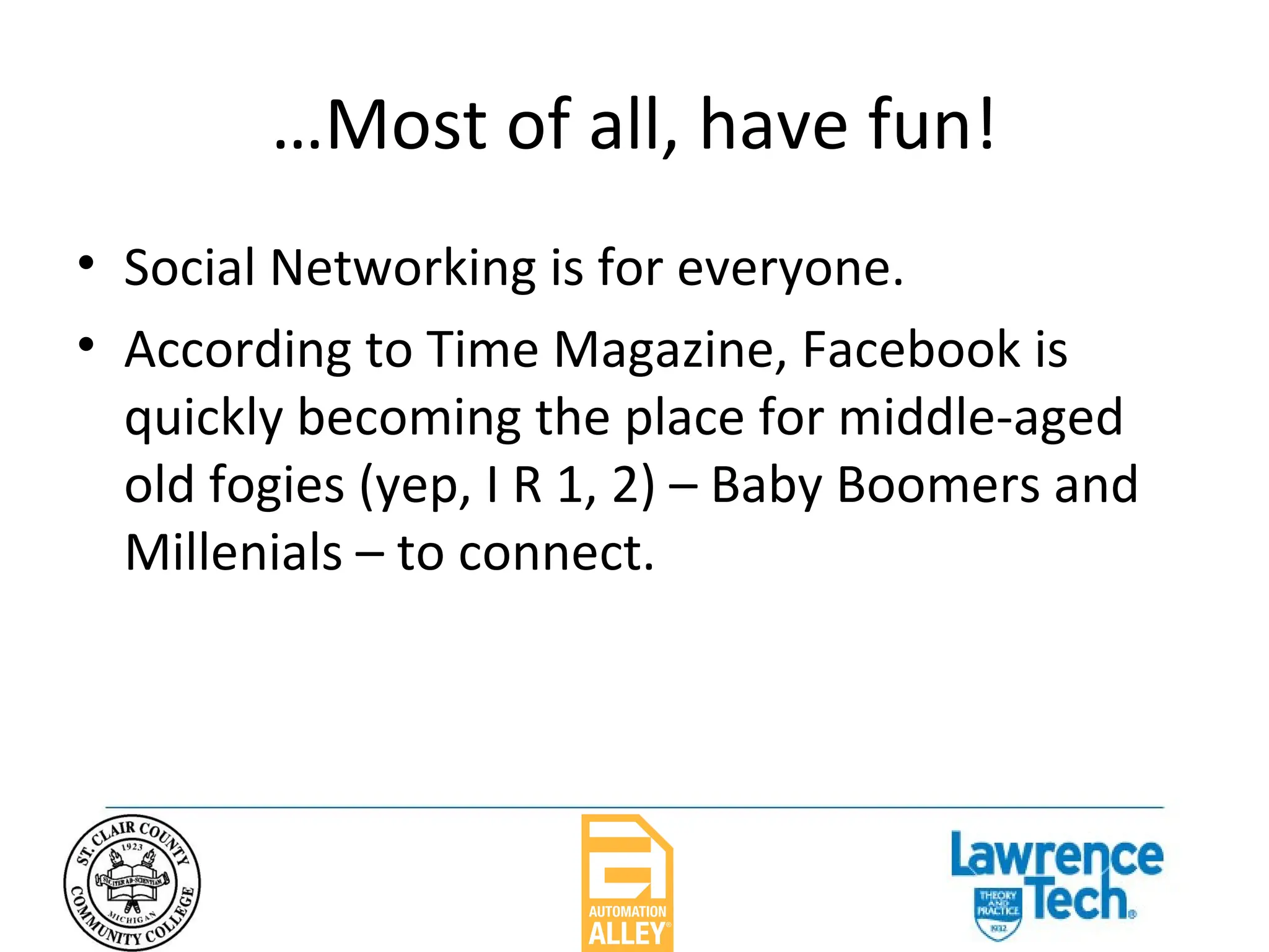 … Most of all, have fun! Social Networking is for everyone. According to Time Magazine, Facebook is quickly becoming the place for middle-aged old fogies (yep, I R 1, 2) – Baby Boomers and Millenials – to connect. 