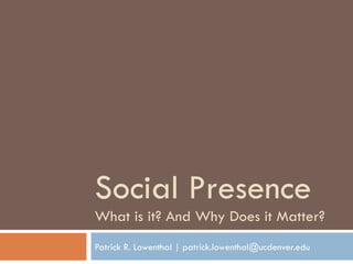 Social Presence What is it? And Why Does it Matter? Patrick R. Lowenthal | patrick.lowenthal@ucdenver.edu 
