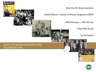 SOCIETY OF WOMEN ENGINEERS (SWE) HOUSTON SECTION Meet Our EC Representatives A Brief History - Society of Women Engineers (SWE) SWE Houston — Who We Are Why SWE Works In Conclusion   