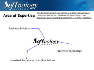 Area of Expertise Our diversification not only enables us to ensure the delivery of quality services but also timely completion of projects, and encourages development of specialization of expertise and skills.   Business Solutions Internet Technology Industrial Automation and Simulations 