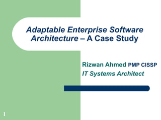 Adaptable Enterprise Software Architecture  – A Case Study Rizwan Ahmed  PMP CISSP IT Systems Architect 
