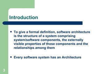 Introduction To give a formal definition, software architecture is the structure of a system comprising system/software components, the externally visible properties of those components and the relationships among them Every software system has an Architecture 