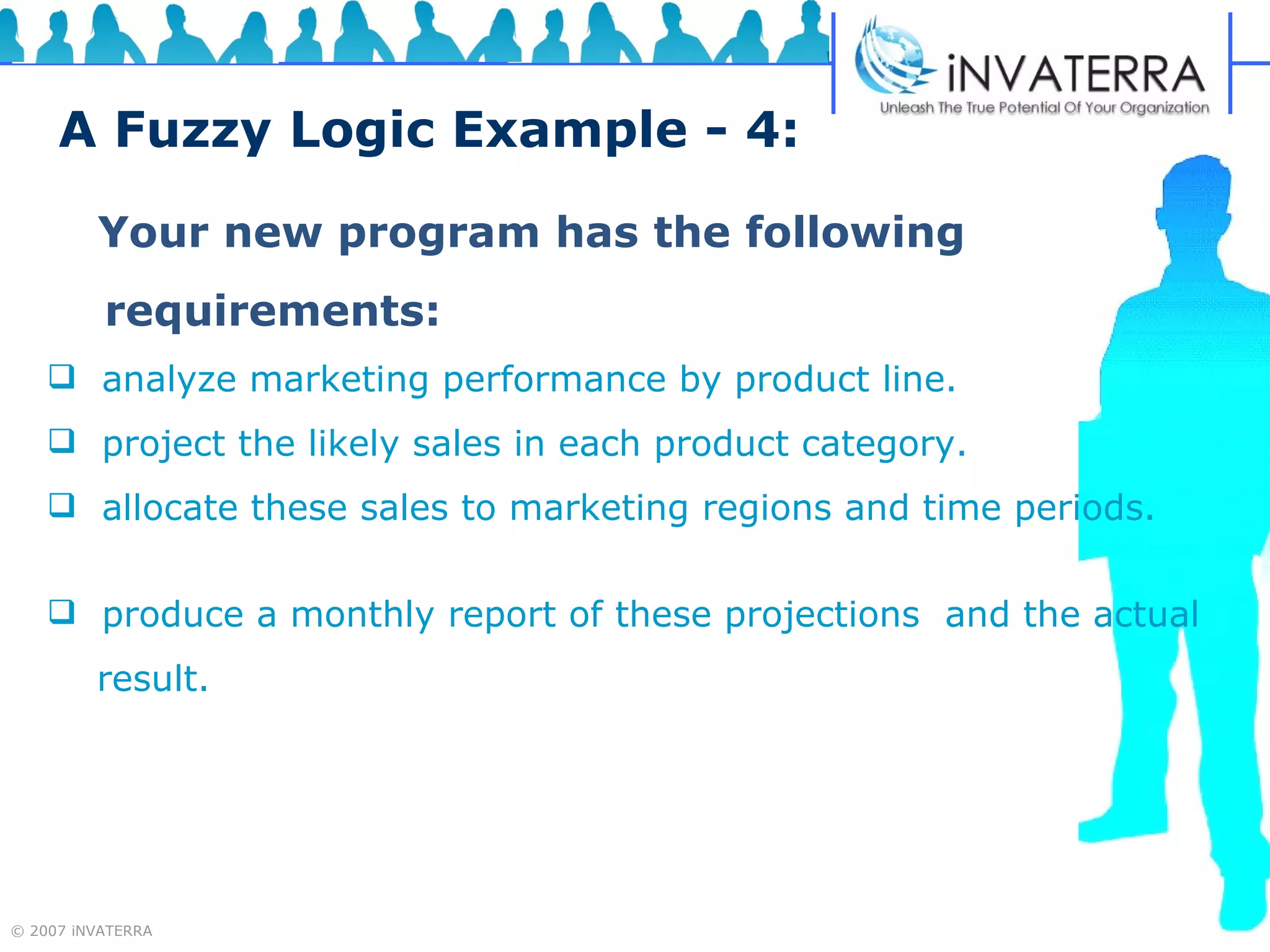 A Fuzzy Logic Example - 4: Your new program has the following  requirements: analyze marketing performance by product line.  project the likely sales in each product category. allocate these sales to marketing regions and time periods.  produce a monthly report of these projections  and the actual  result.  