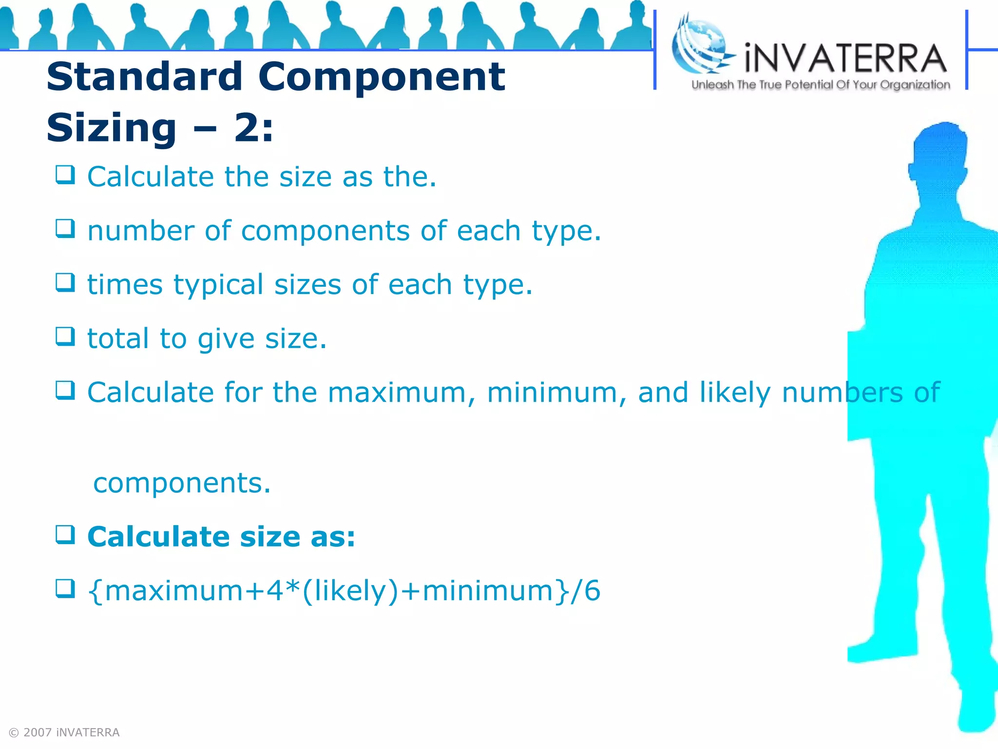 Standard Component Sizing – 2: Calculate the size as the. number of components of each type. times typical sizes of each type. total to give size. Calculate for the maximum, minimum, and likely numbers of  components. Calculate size as: {maximum+4*(likely)+minimum}/6 