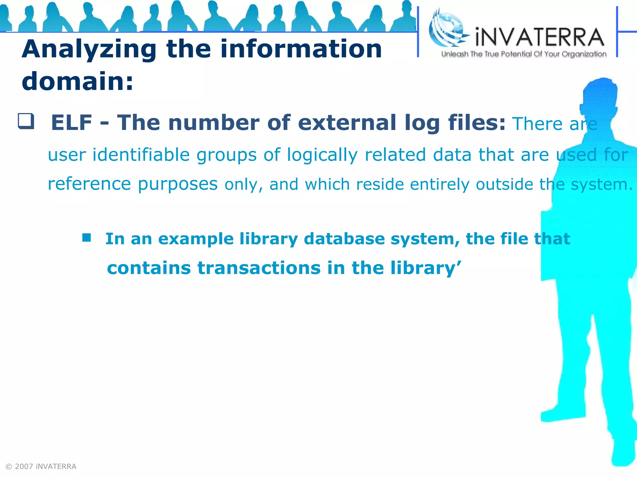 Analyzing the information domain: ELF - The number of external log files:   There are  user identifiable groups of logically related data that are used for  reference purposes  only, and which reside entirely outside the system. In an example library database system, the file that  contains transactions in the library’ .  