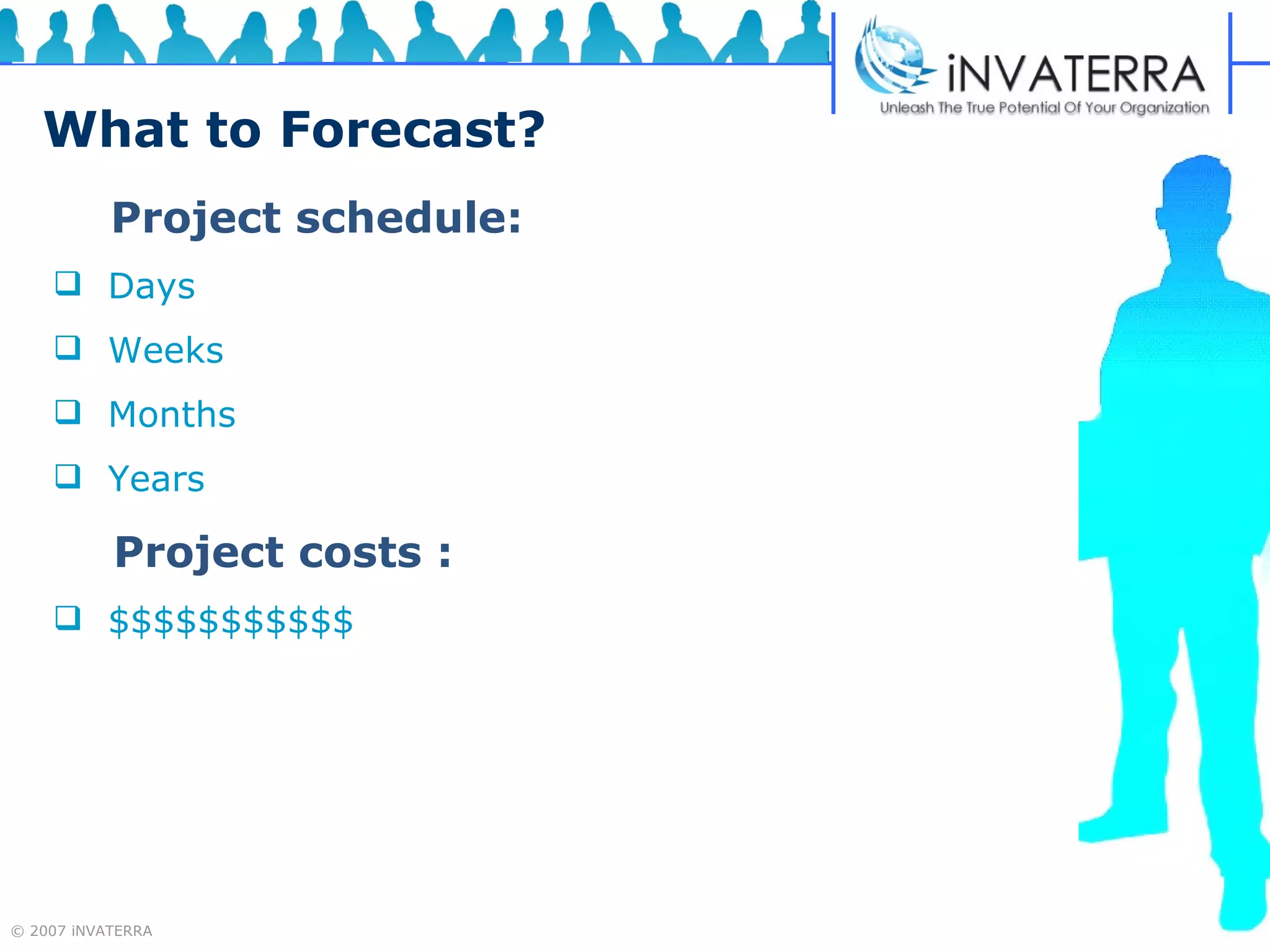 What to Forecast? Project schedule:   Days Weeks Months Years  Project costs : $$$$$$$$$$$ 