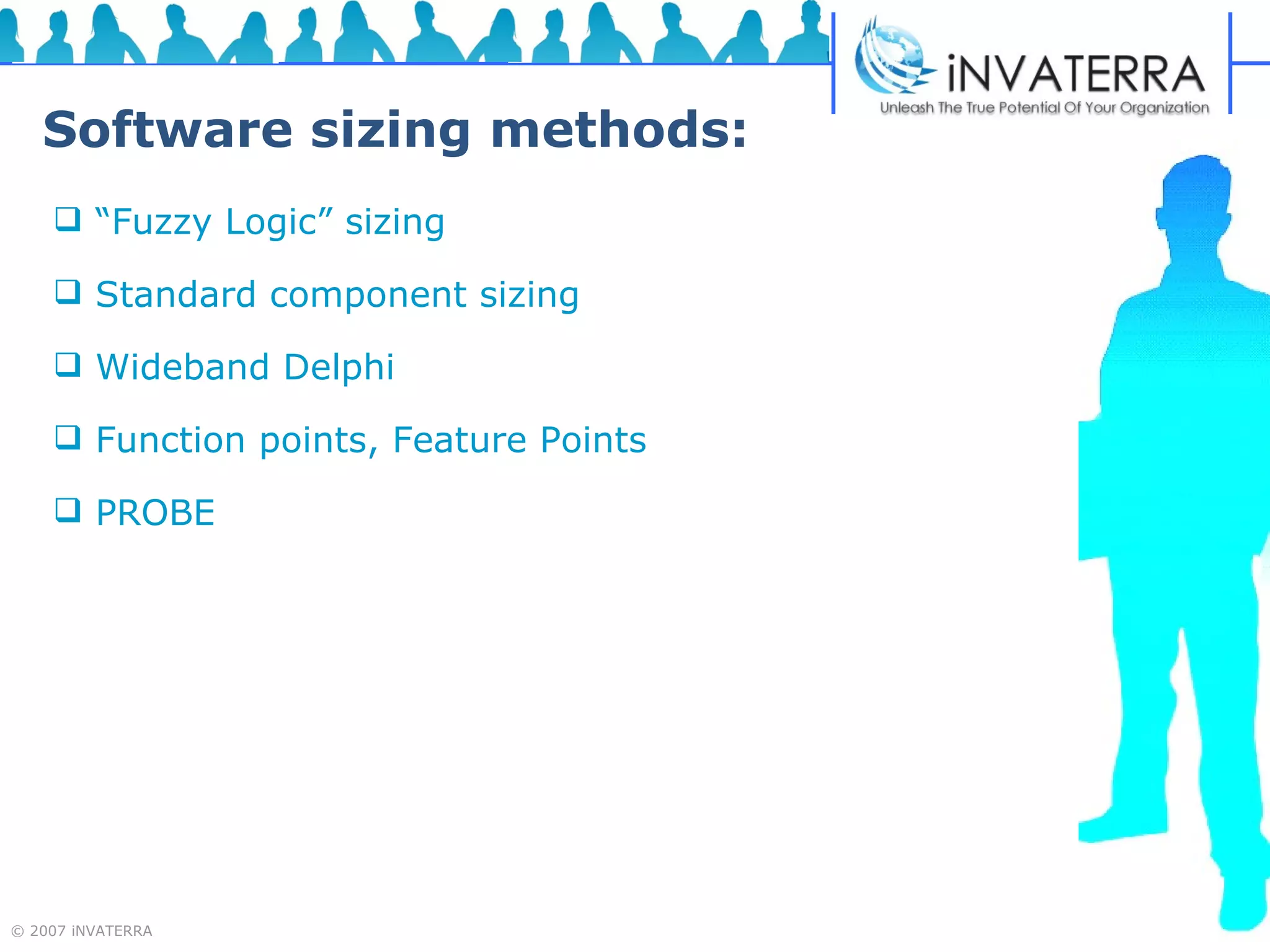 Software sizing methods: “ Fuzzy Logic” sizing Standard component sizing Wideband Delphi  Function points, Feature Points  PROBE 