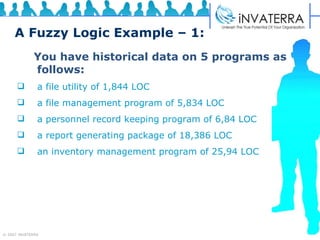 A Fuzzy Logic Example – 1: You have historical data on 5 programs as follows:  a file utility of 1,844 LOC a file management program of 5,834 LOC a personnel record keeping program of 6,84 LOC a report generating package of 18,386 LOC an inventory management program of 25,94 LOC 