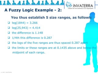 A Fuzzy Logic Example - 2: You thus establish 5 size ranges, as follows: log(1844) = 3.266 log(25,943) = 4.414 the difference is 1.148 1/4th this difference is 0.287 the logs of the five ranges are thus spaced 0.287 apart  the limits or these ranges are at 0.1435 above and below the  midpoint of each range. midpoint of each range. 