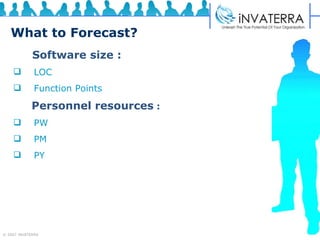 What to Forecast? Software size : LOC Function Points  Personnel resources  : PW PM PY  