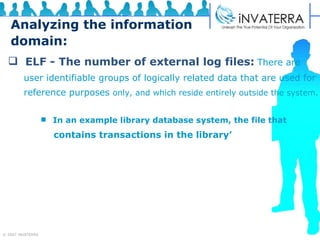 Analyzing the information domain: ELF - The number of external log files:   There are  user identifiable groups of logically related data that are used for  reference purposes  only, and which reside entirely outside the system. In an example library database system, the file that  contains transactions in the library’ .  