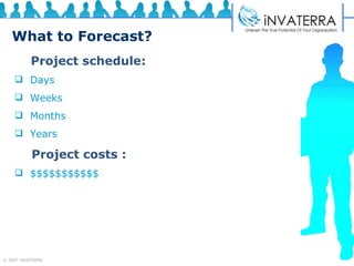 What to Forecast? Project schedule:   Days Weeks Months Years  Project costs : $$$$$$$$$$$ 