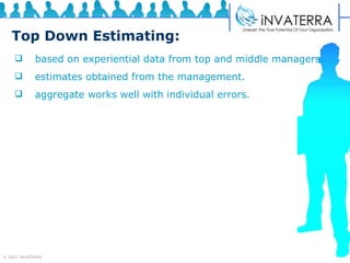 Top Down Estimating: based on experiential data from top and middle managers.  estimates obtained from the management.  aggregate works well with individual errors. 